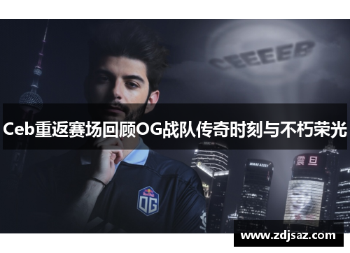 Ceb重返赛场回顾OG战队传奇时刻与不朽荣光