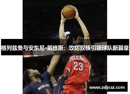 格列兹曼与安东尼·戴维斯：攻防双核引领球队新篇章